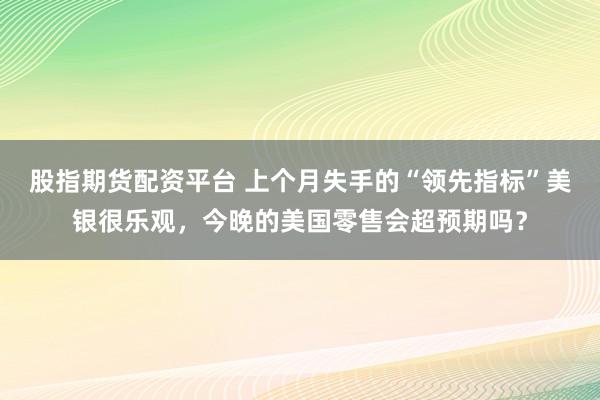 股指期货配资平台 上个月失手的“领先指标”美银很乐观，今晚的美国零售会超预期吗？