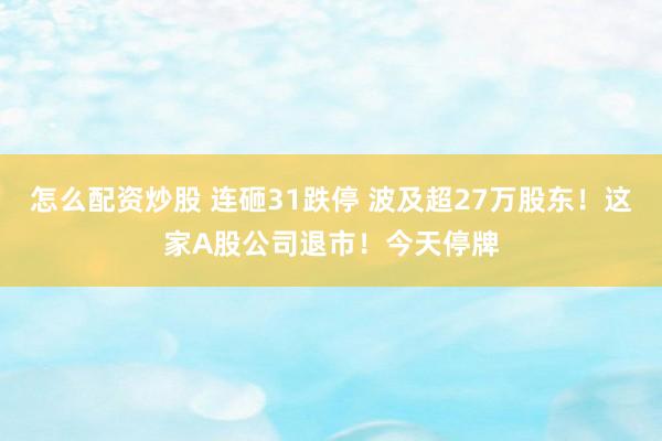 怎么配资炒股 连砸31跌停 波及超27万股东！这家A股公司退市！今天停牌