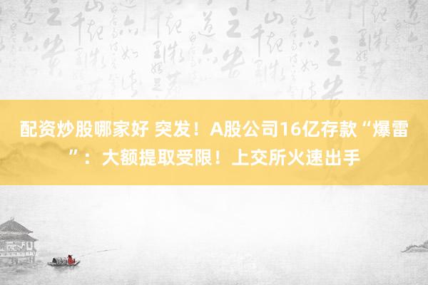 配资炒股哪家好 突发！A股公司16亿存款“爆雷”：大额提取受限！上交所火速出手