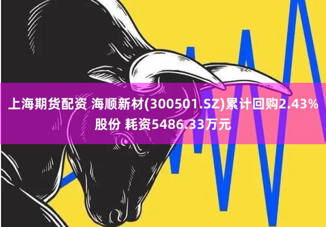 上海期货配资 海顺新材(300501.SZ)累计回购2.43%股份 耗资5486.33万元