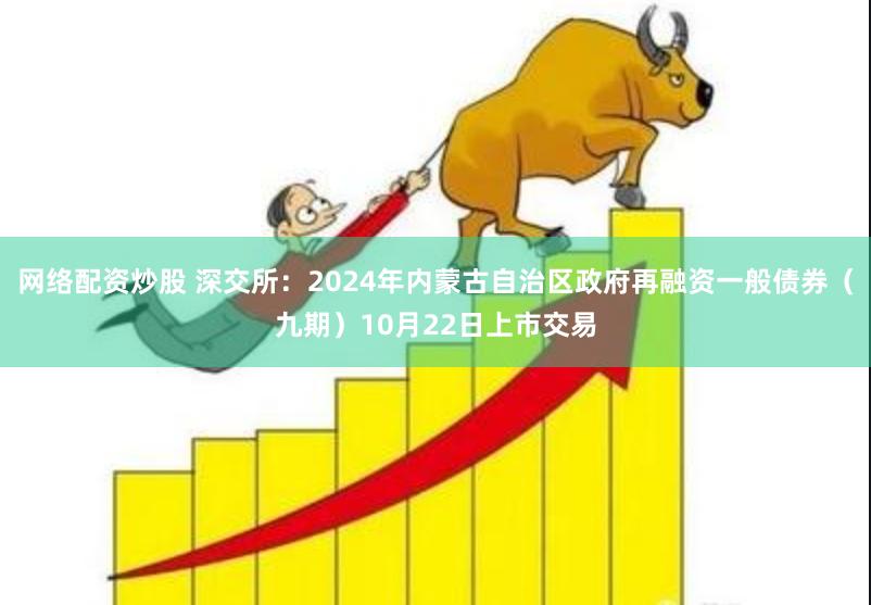 网络配资炒股 深交所：2024年内蒙古自治区政府再融资一般债券（九期）10月22日上市交易