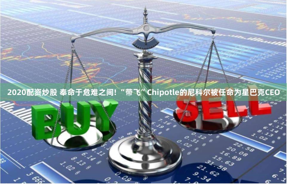 2020配资炒股 奉命于危难之间! “带飞”Chipotle的尼科尔被任命为星巴克CEO