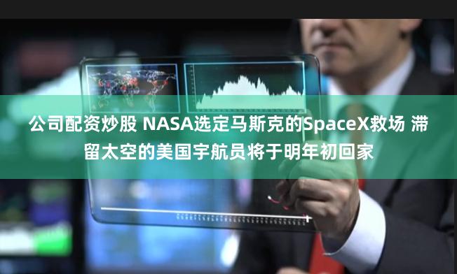 公司配资炒股 NASA选定马斯克的SpaceX救场 滞留太空的美国宇航员将于明年初回家