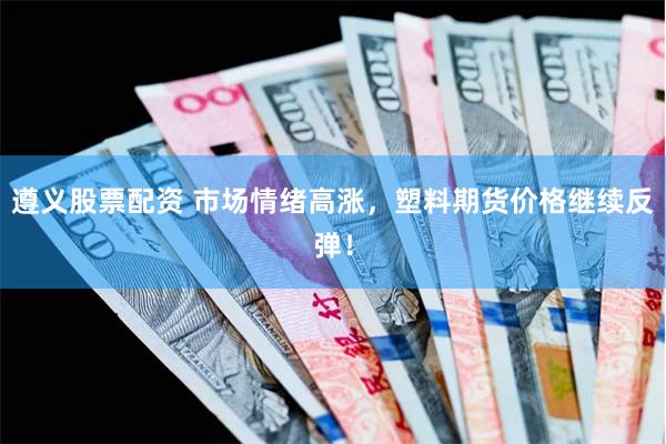 遵义股票配资 市场情绪高涨，塑料期货价格继续反弹！