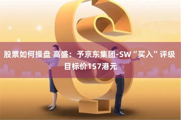 股票如何操盘 高盛：予京东集团-SW“买入”评级 目标价157港元