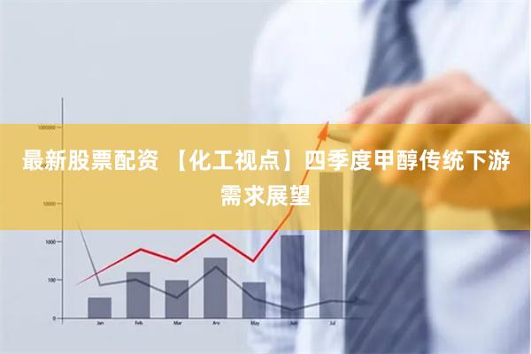 最新股票配资 【化工视点】四季度甲醇传统下游需求展望