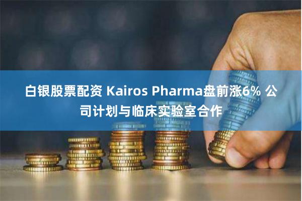 白银股票配资 Kairos Pharma盘前涨6% 公司计划与临床实验室合作