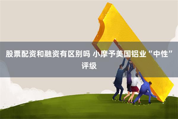 股票配资和融资有区别吗 小摩予美国铝业“中性”评级