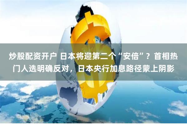 炒股配资开户 日本将迎第二个“安倍”？首相热门人选明确反对，日本央行加息路径蒙上阴影