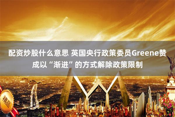 配资炒股什么意思 英国央行政策委员Greene赞成以“渐进”的方式解除政策限制