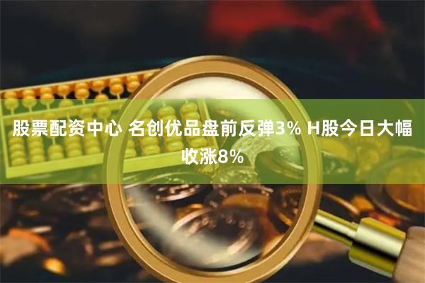股票配资中心 名创优品盘前反弹3% H股今日大幅收涨8%