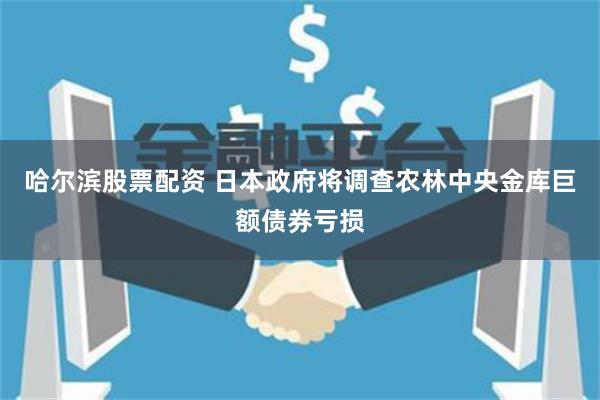 哈尔滨股票配资 日本政府将调查农林中央金库巨额债券亏损