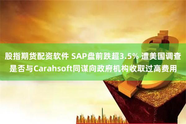 股指期货配资软件 SAP盘前跌超3.5% 遭美国调查是否与Carahsoft同谋向政府机构收取过高费用