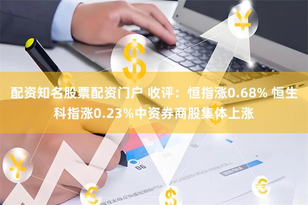 配资知名股票配资门户 收评：恒指涨0.68% 恒生科指涨0.23%中资券商股集体上涨