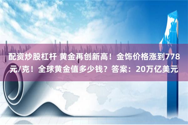 配资炒股杠杆 黄金再创新高！金饰价格涨到778元/克！全球黄金值多少钱？答案：20万亿美元