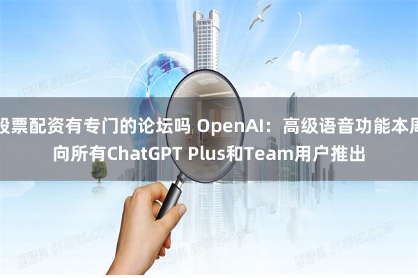 股票配资有专门的论坛吗 OpenAI：高级语音功能本周向所有ChatGPT Plus和Team用户推出