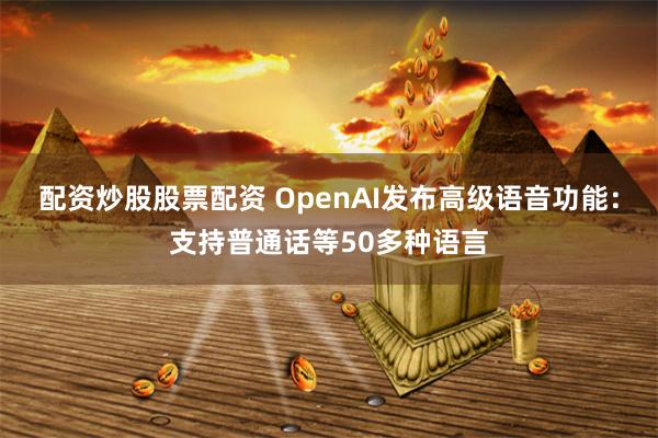 配资炒股股票配资 OpenAI发布高级语音功能：支持普通话等50多种语言