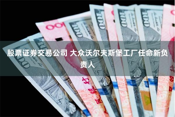 股票证券交易公司 大众沃尔夫斯堡工厂任命新负责人