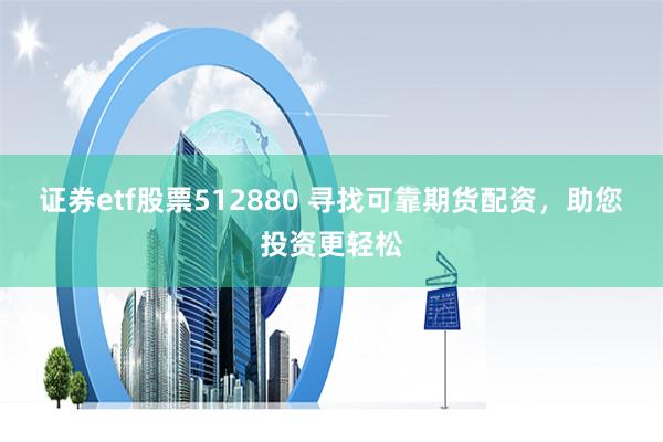证券etf股票512880 寻找可靠期货配资，助您投资更轻松