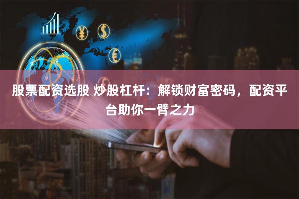 股票配资选股 炒股杠杆：解锁财富密码，配资平台助你一臂之力