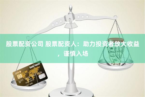 股票配资公司 股票配资人：助力投资者放大收益，谨慎入场