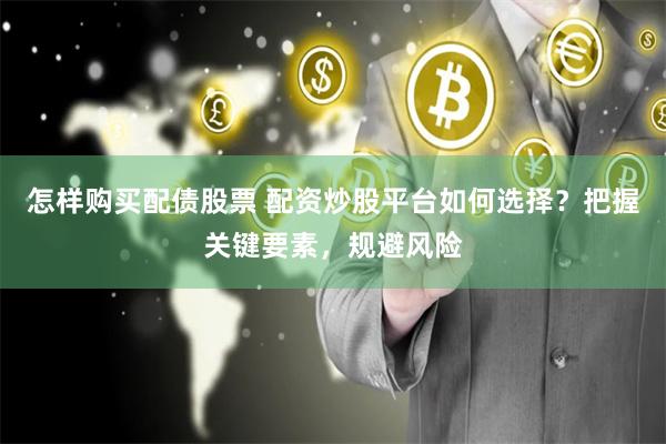 怎样购买配债股票 配资炒股平台如何选择？把握关键要素，规避风险