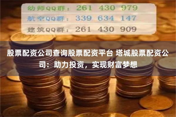 股票配资公司查询股票配资平台 塔城股票配资公司：助力投资，实现财富梦想