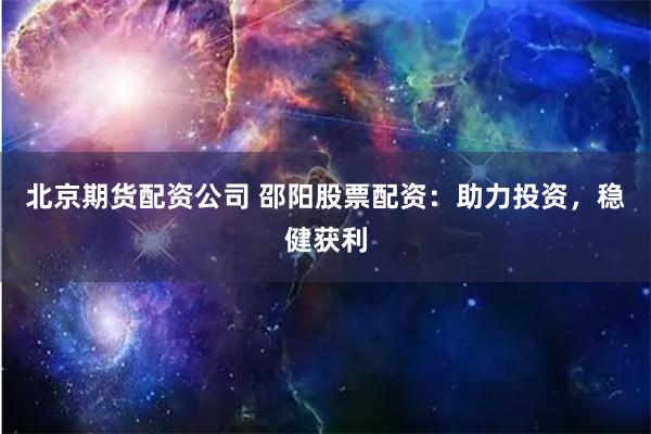 北京期货配资公司 邵阳股票配资：助力投资，稳健获利