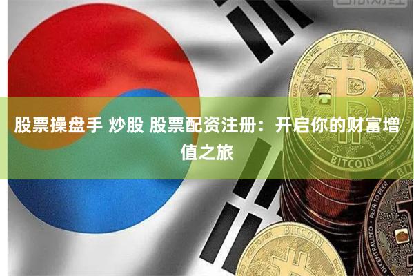 股票操盘手 炒股 股票配资注册：开启你的财富增值之旅