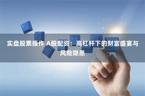 实盘股票操作 A股配资：高杠杆下的财富盛宴与风险隐患