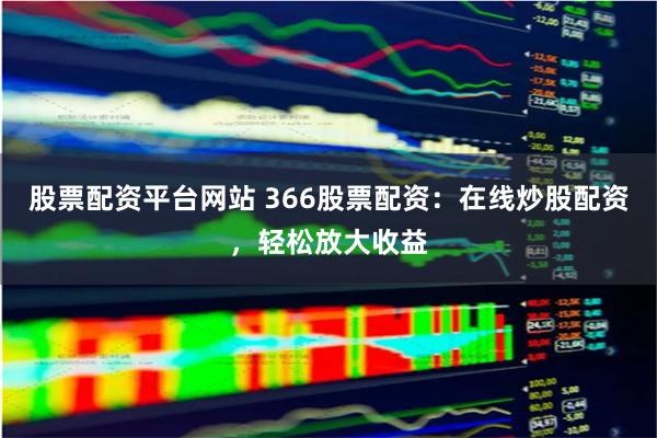 股票配资平台网站 366股票配资：在线炒股配资，轻松放大收益