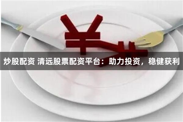 炒股配资 清远股票配资平台：助力投资，稳健获利