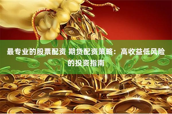 最专业的股票配资 期货配资策略：高收益低风险的投资指南