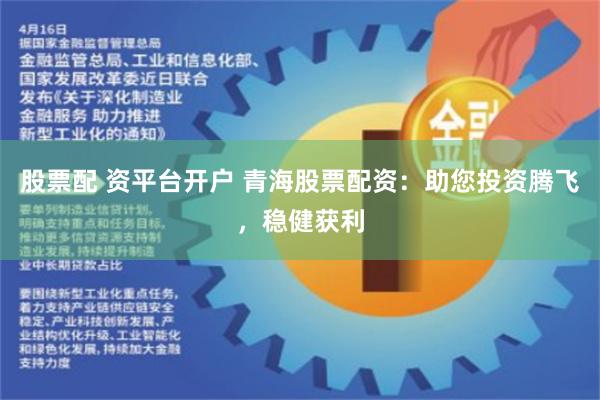 股票配 资平台开户 青海股票配资：助您投资腾飞，稳健获利