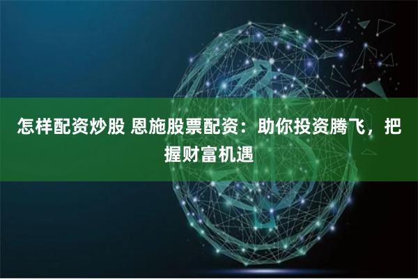 怎样配资炒股 恩施股票配资：助你投资腾飞，把握财富机遇