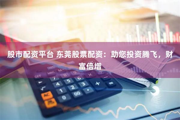 股市配资平台 东莞股票配资：助您投资腾飞，财富倍增