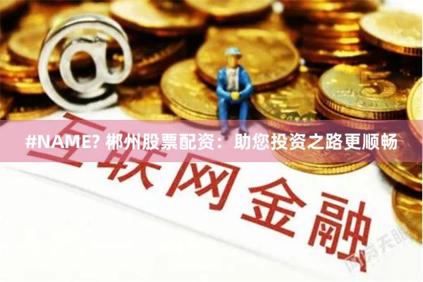 #NAME? 郴州股票配资：助您投资之路更顺畅