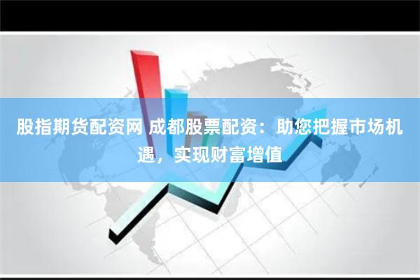 股指期货配资网 成都股票配资：助您把握市场机遇，实现财富增值