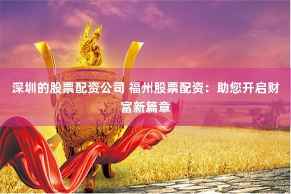 深圳的股票配资公司 福州股票配资：助您开启财富新篇章