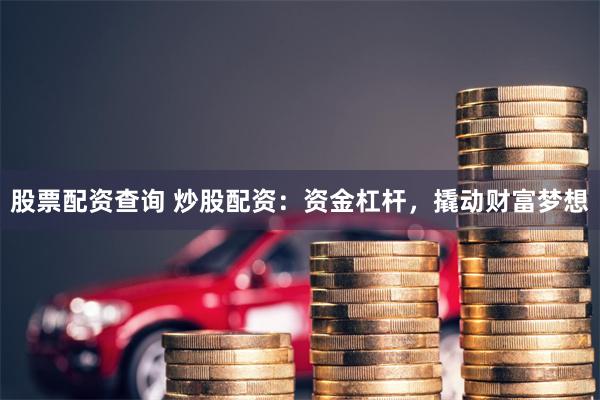 股票配资查询 炒股配资：资金杠杆，撬动财富梦想