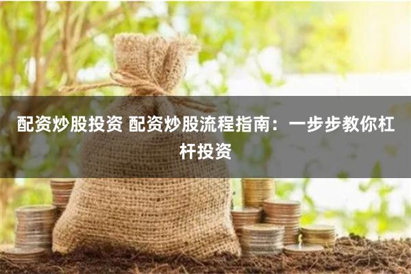 配资炒股投资 配资炒股流程指南：一步步教你杠杆投资