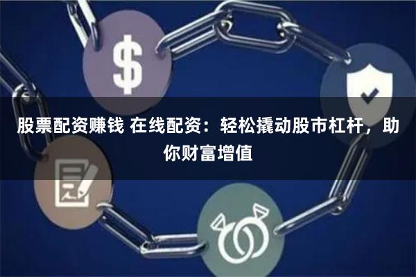 股票配资赚钱 在线配资：轻松撬动股市杠杆，助你财富增值