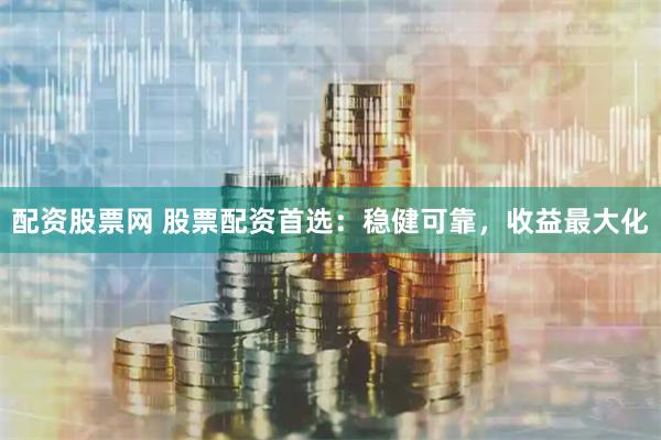 配资股票网 股票配资首选：稳健可靠，收益最大化