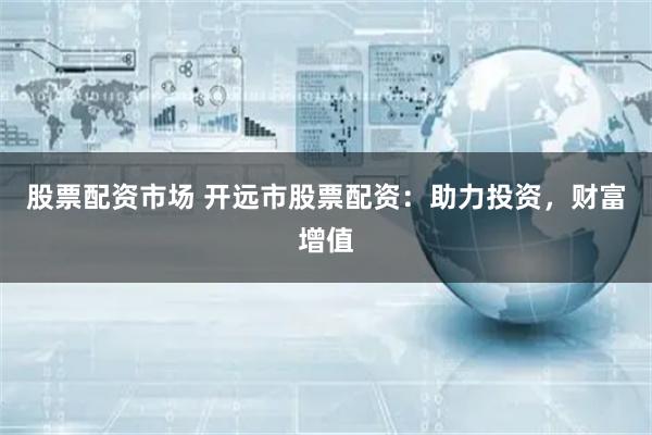 股票配资市场 开远市股票配资：助力投资，财富增值