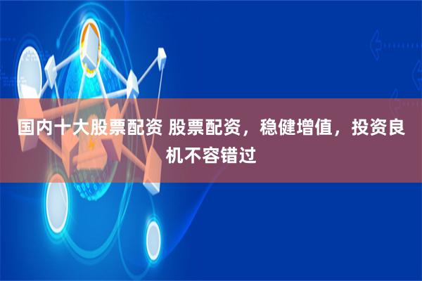 国内十大股票配资 股票配资，稳健增值，投资良机不容错过