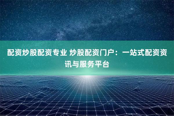 配资炒股配资专业 炒股配资门户：一站式配资资讯与服务平台