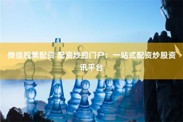微信股票配资 配资炒股门户：一站式配资炒股资讯平台