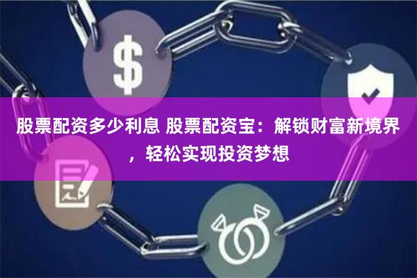 股票配资多少利息 股票配资宝：解锁财富新境界，轻松实现投资梦想