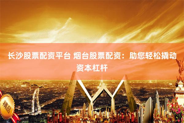 长沙股票配资平台 烟台股票配资：助您轻松撬动资本杠杆