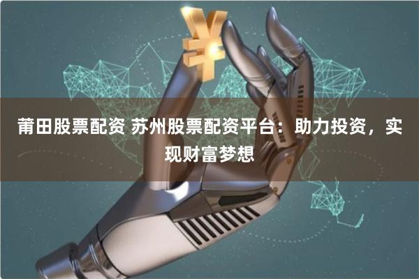 莆田股票配资 苏州股票配资平台：助力投资，实现财富梦想